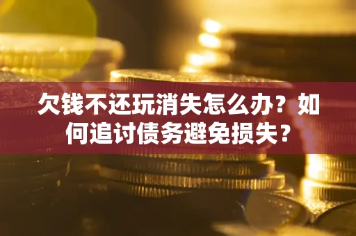 武汉欠钱不还玩消失怎么办？如何追讨债务避免损失？