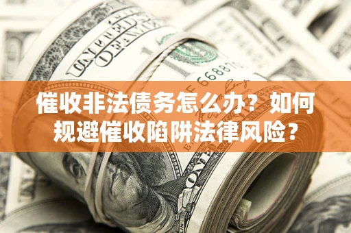 武汉催收非法债务怎么办？如何规避催收陷阱法律风险？