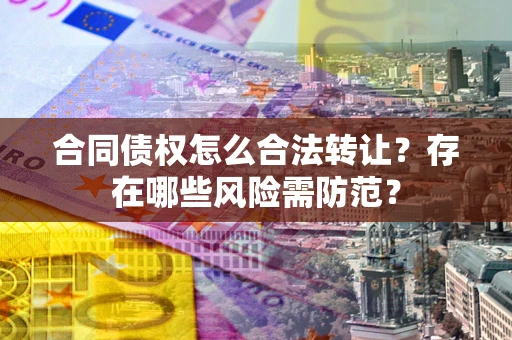 武汉合同债权怎么合法转让？存在哪些风险需防范？