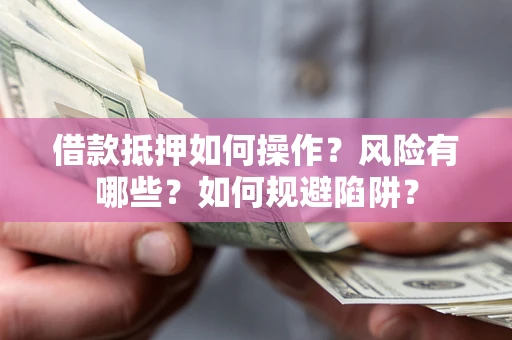 武汉借款抵押如何操作?风险有哪些?如何规避陷阱? 武汉借款抵押如何操作?风险有哪些?如何规避陷阱?