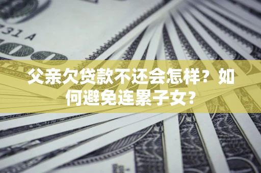武汉父亲欠贷款不还会怎样？如何避免连累子女？