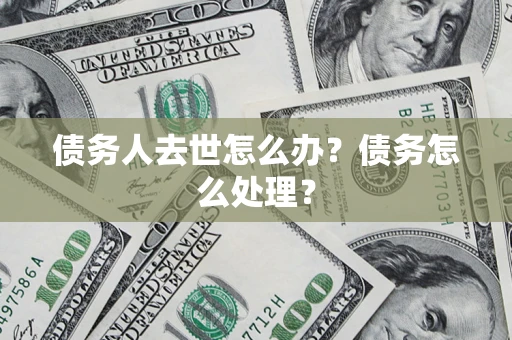 武汉债务人去世怎么办？债务怎么处理？