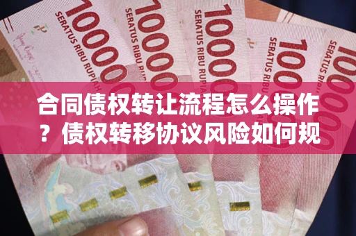 武汉合同债权转让流程怎么操作？债权转移协议风险如何规避？