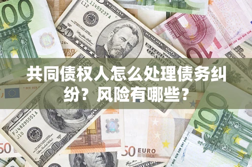 武汉共同债权人怎么处理债务纠纷？风险有哪些？