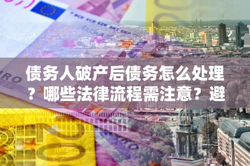 武汉债务人破产后债务怎么处理？哪些法律流程需注意？避免踩坑指南