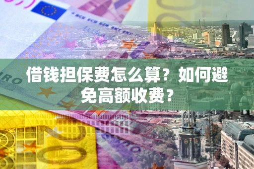 武汉借钱担保费怎么算？如何避免高额收费？
