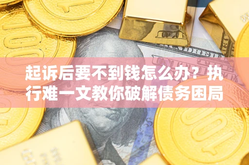 武汉起诉后要不到钱怎么办？执行难一文教你破解债务困局