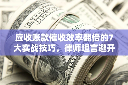武汉应收账款催收效率翻倍的7大实战技巧，律师坦言避开这些法律雷区最关键