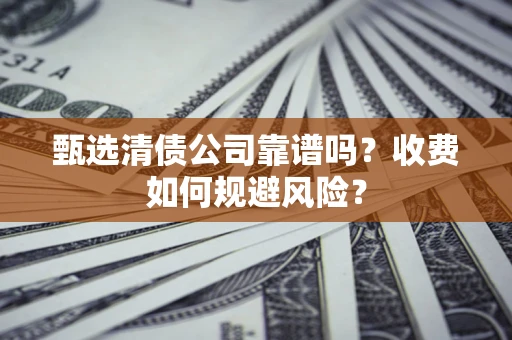 武汉甄选清债公司靠谱吗？收费如何规避风险？