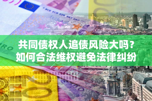 武汉共同债权人追债风险大吗？如何合法维权避免法律纠纷？