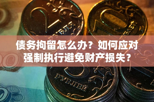 武汉债务拘留怎么办？如何应对强制执行避免财产损失？