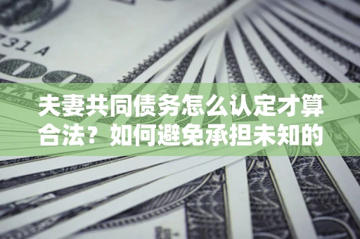 武汉夫妻共同债务怎么认定才算合法？如何避免承担未知的债务风险？