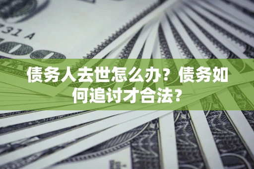 武汉债务人去世怎么办？债务如何追讨才合法？