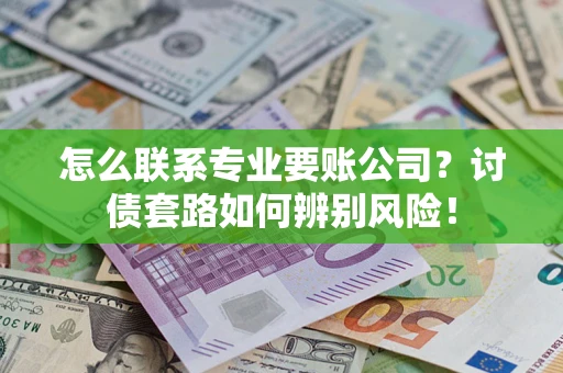 武汉怎么联系专业要账公司？讨债套路如何辨别风险！