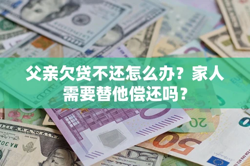 武汉父亲欠贷不还怎么办？家人需要替他偿还吗？