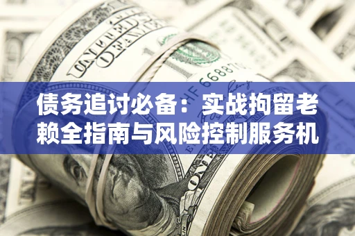武汉债务追讨必备：实战拘留老赖全指南与风险控制服务机构推荐