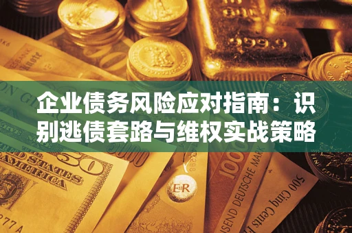 武汉企业债务风险应对指南：识别逃债套路与维权实战策略