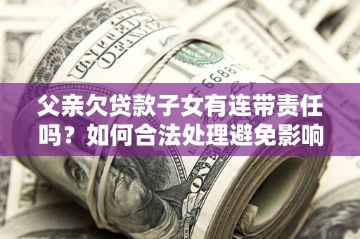 武汉父亲欠贷款子女有连带责任吗？如何合法处理避免影响？