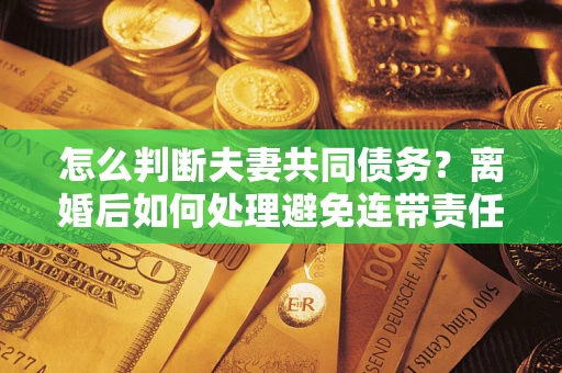 武汉怎么判断夫妻共同债务？离婚后如何处理避免连带责任？