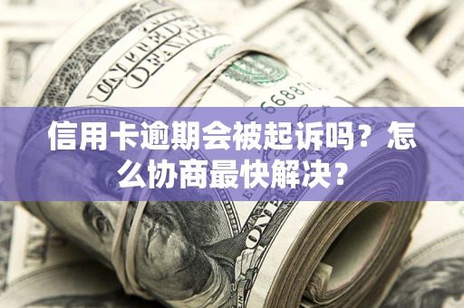 武汉信用卡逾期会被起诉吗？怎么协商最快解决？