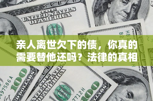 武汉亲人离世欠下的债，你真的需要替他还吗？法律的真相或许与你想的不一样