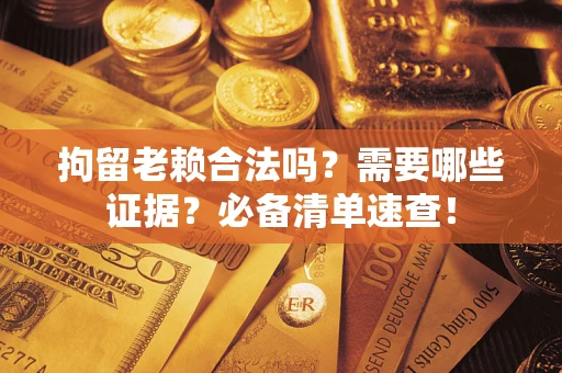 武汉拘留老赖合法吗？需要哪些证据？必备清单速查！